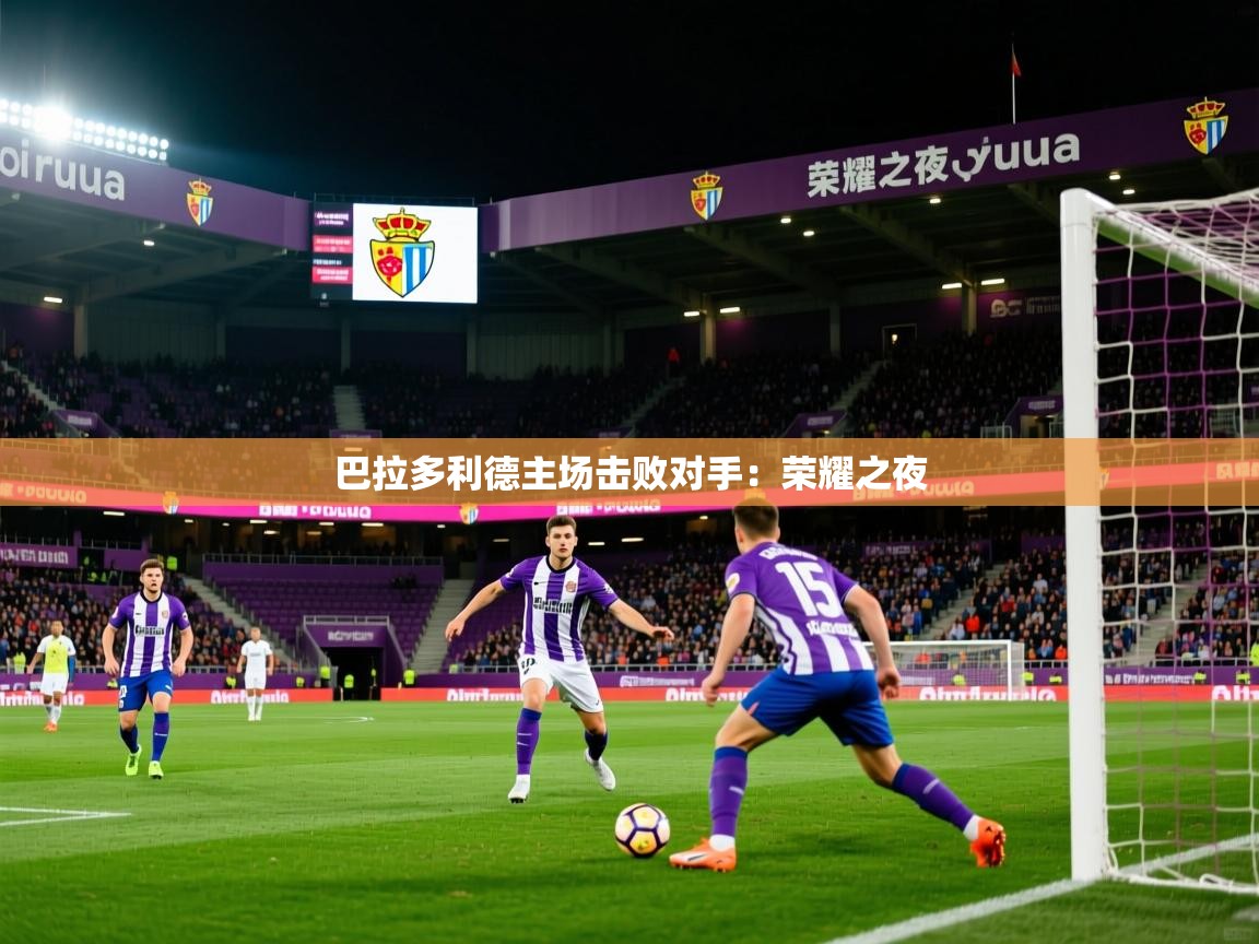巴拉多利德主场击败对手：荣耀之夜  第3张