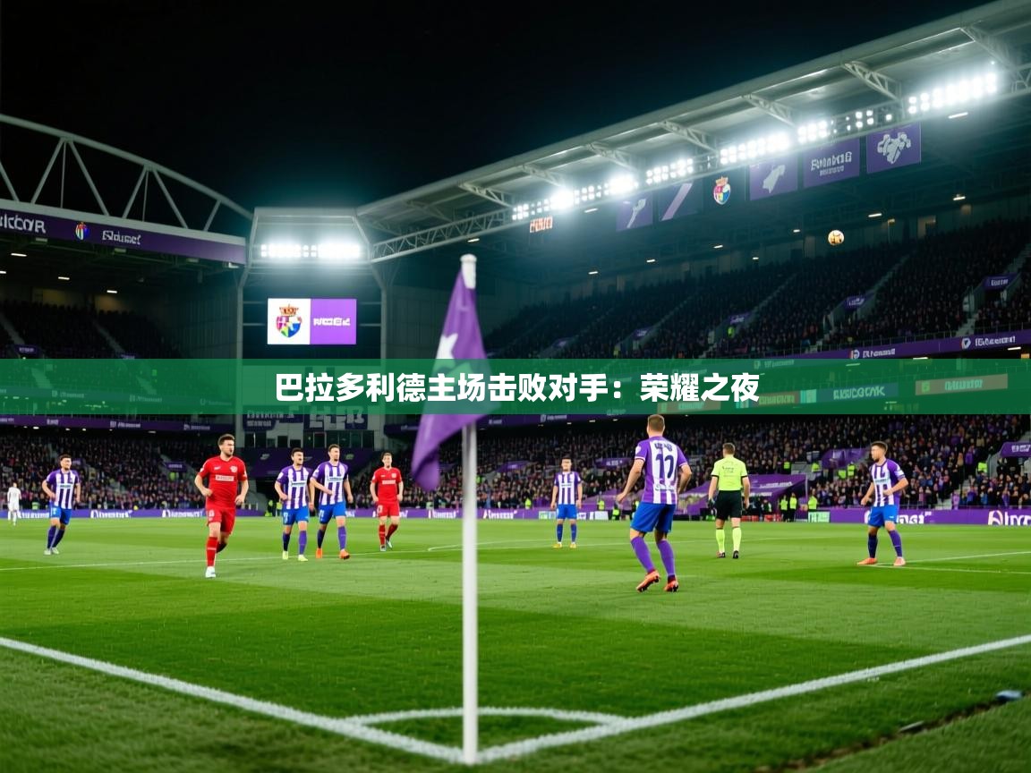 巴拉多利德主场击败对手：荣耀之夜  第2张