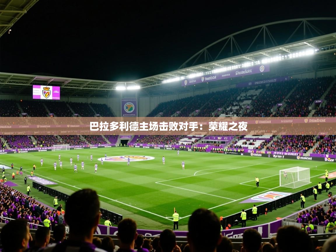 巴拉多利德主场击败对手：荣耀之夜  第4张