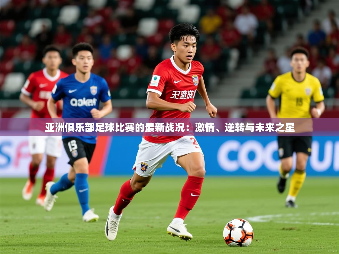 亚洲俱乐部足球比赛的最新战况:激情、逆转与未来之星 第2张