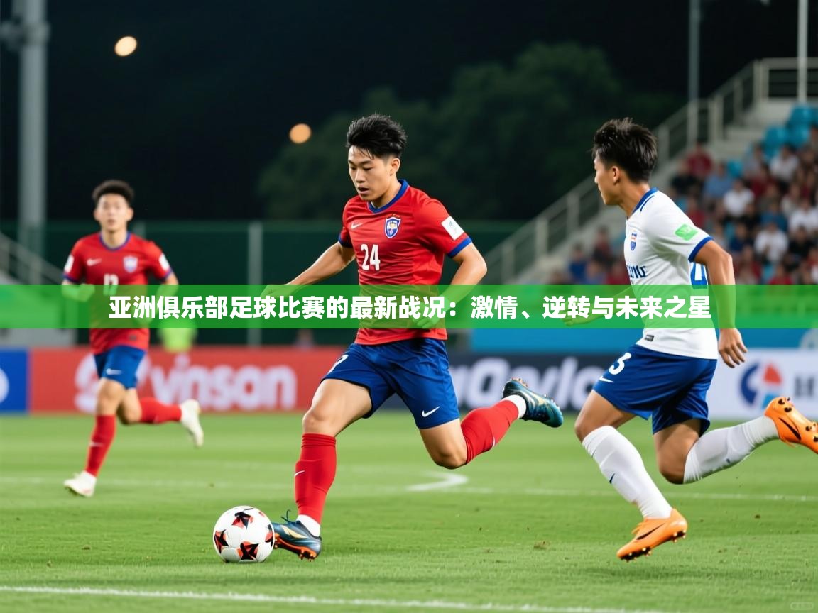亚洲俱乐部足球比赛的最新战况:激情、逆转与未来之星 第3张